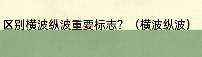 区别横波纵波重要标志？（横波纵波）
