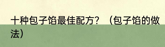 十种包子馅最佳配方？（包子馅的做法）