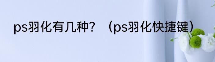 ps羽化有几种？（ps羽化快捷键）