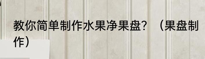 教你简单制作水果净果盘？（果盘制作）
