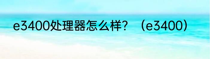 e3400处理器怎么样？（e3400）