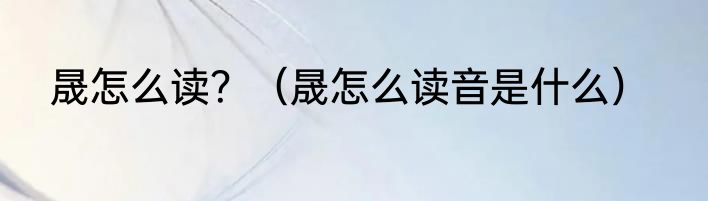 晟怎么读？（晟怎么读音是什么）