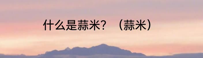 什么是蒜米？（蒜米）
