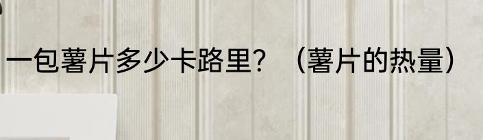 一包薯片多少卡路里？（薯片的热量）