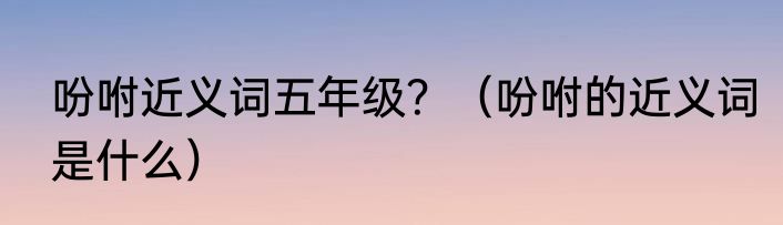 吩咐近义词五年级？（吩咐的近义词是什么）