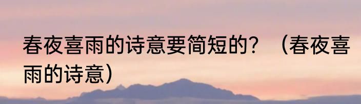 春夜喜雨的诗意要简短的？（春夜喜雨的诗意）