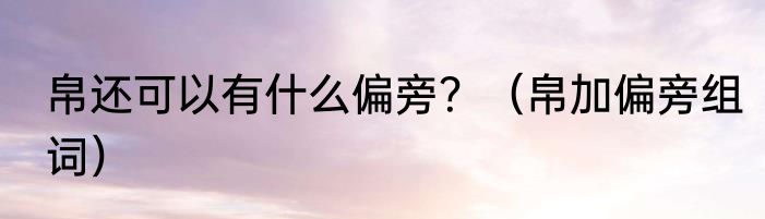 帛还可以有什么偏旁？（帛加偏旁组词）