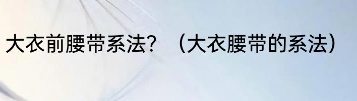 大衣前腰带系法？（大衣腰带的系法）