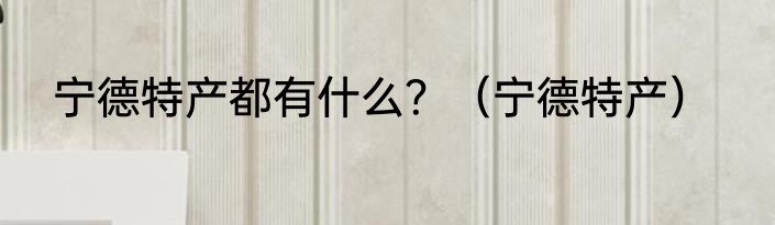 宁德特产都有什么？（宁德特产）