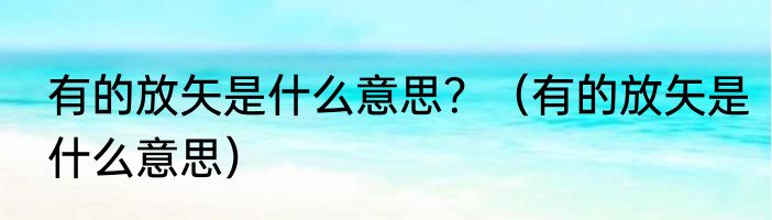 有的放矢是什么意思？（有的放矢是什么意思）