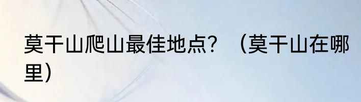 莫干山爬山最佳地点？（莫干山在哪里）