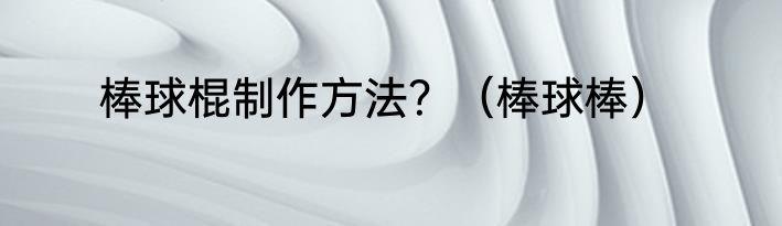 棒球棍制作方法？（棒球棒）