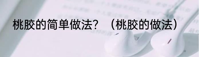 桃胶的简单做法？（桃胶的做法）