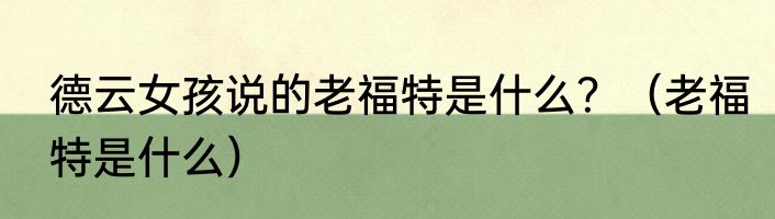 德云女孩说的老福特是什么？（老福特是什么）