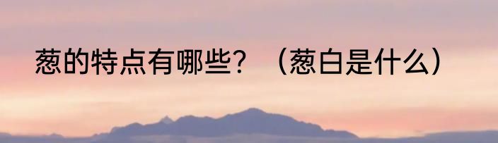 葱的特点有哪些？（葱白是什么）