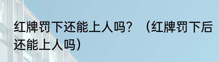 红牌罚下还能上人吗？（红牌罚下后还能上人吗）