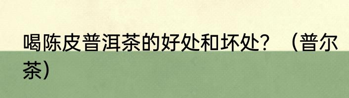 喝陈皮普洱茶的好处和坏处？（普尔茶）