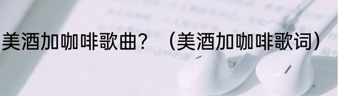 美酒加咖啡歌曲？（美酒加咖啡歌词）