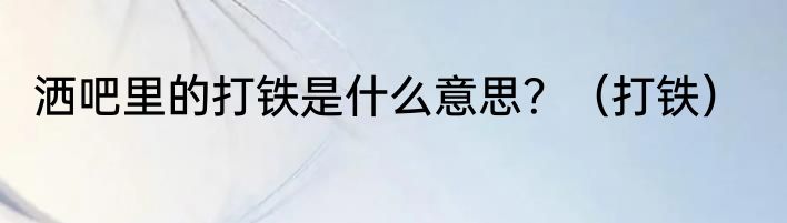 洒吧里的打铁是什么意思？（打铁）