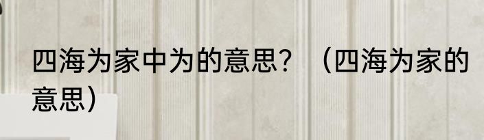 四海为家中为的意思？（四海为家的意思）