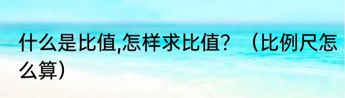 什么是比值,怎样求比值？（比例尺怎么算）