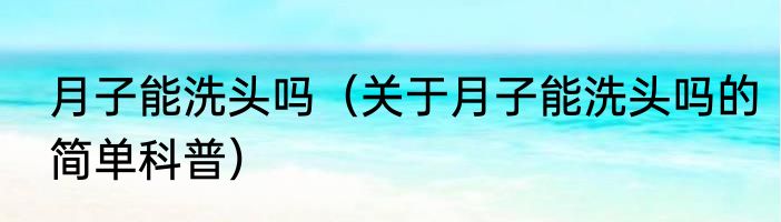 月子能洗头吗（关于月子能洗头吗的简单科普）