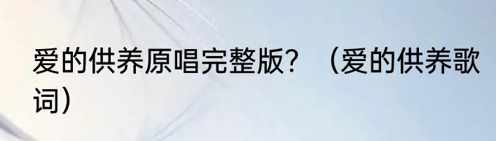 爱的供养原唱完整版？（爱的供养歌词）