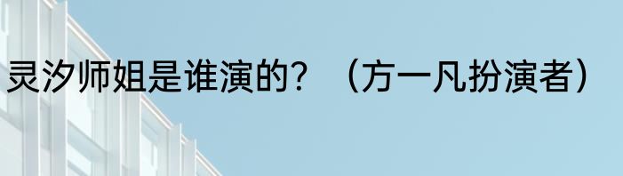 灵汐师姐是谁演的？（方一凡扮演者）