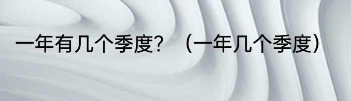 一年有几个季度？（一年几个季度）