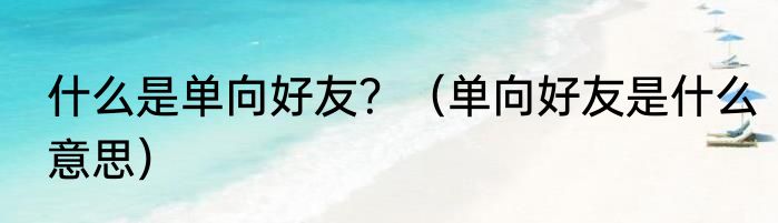 什么是单向好友？（单向好友是什么意思）
