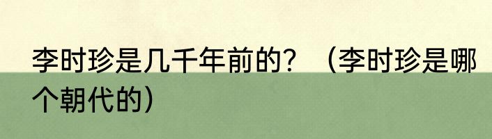 李时珍是几千年前的？（李时珍是哪个朝代的）