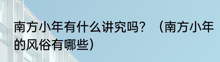 南方小年有什么讲究吗？（南方小年的风俗有哪些）