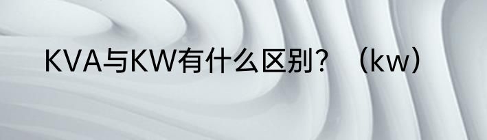 KVA与KW有什么区别？（kw）
