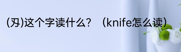 (刄)这个字读什么？（knife怎么读）