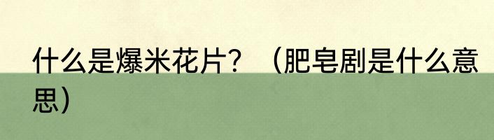 什么是爆米花片？（肥皂剧是什么意思）