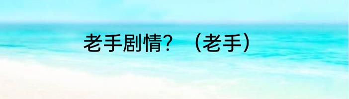 老手剧情？（老手）