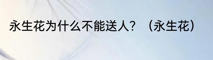 永生花为什么不能送人？（永生花）