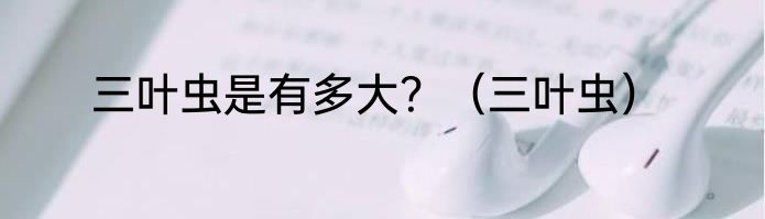 三叶虫是有多大？（三叶虫）