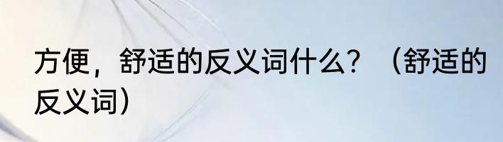 方便，舒适的反义词什么？（舒适的反义词）