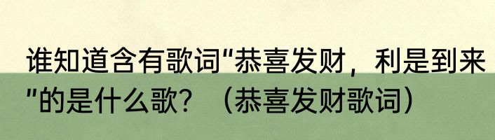 谁知道含有歌词“恭喜发财，利是到来”的是什么歌？（恭喜发财歌词）