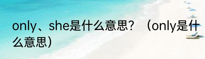 only、she是什么意思？（only是什么意思）