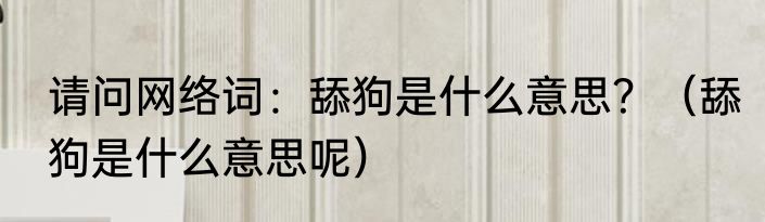 请问网络词：舔狗是什么意思？（舔狗是什么意思呢）