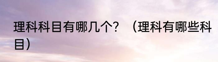 理科科目有哪几个？（理科有哪些科目）