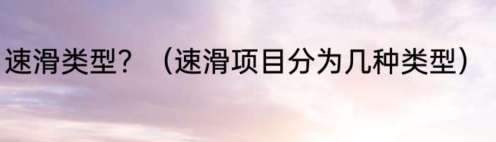 速滑类型？（速滑项目分为几种类型）