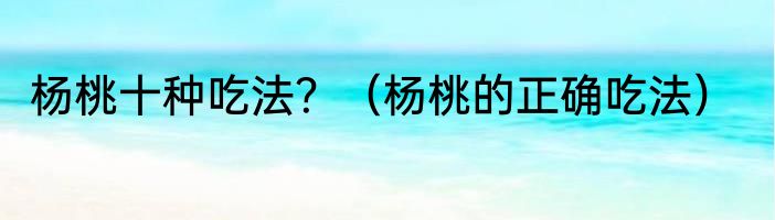 杨桃十种吃法？（杨桃的正确吃法）