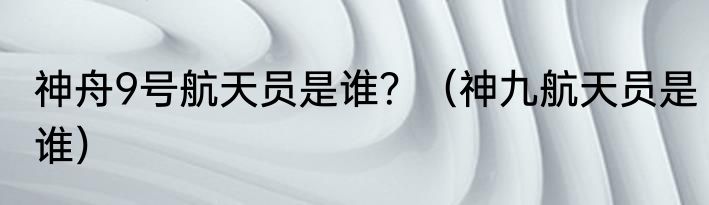 神舟9号航天员是谁？（神九航天员是谁）