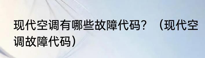 现代空调有哪些故障代码？（现代空调故障代码）