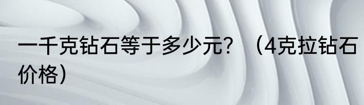 一千克钻石等于多少元？（4克拉钻石价格）