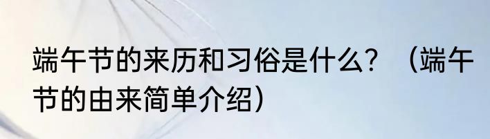 端午节的来历和习俗是什么？（端午节的由来简单介绍）