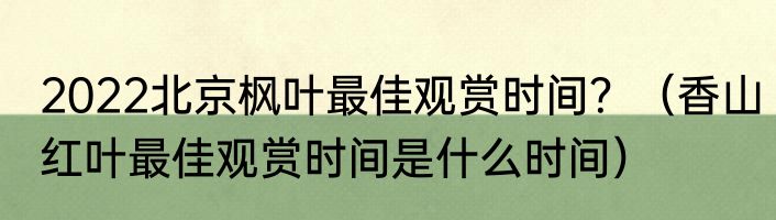 2022北京枫叶最佳观赏时间？（香山红叶最佳观赏时间是什么时间）